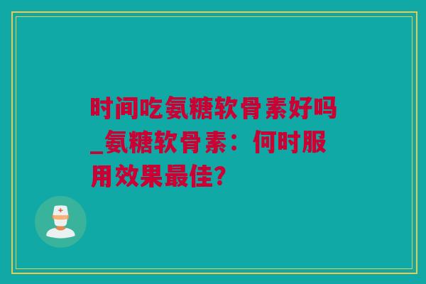 时间吃氨糖软骨素好吗_氨糖软骨素:何时服用效果最佳? 时间吃氨糖软骨素好吗_氨糖软骨素:何时服用效果最佳?