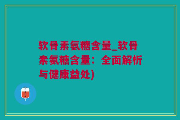 软骨素氨糖含量_软骨素氨糖含量：全面解析与健康益处)