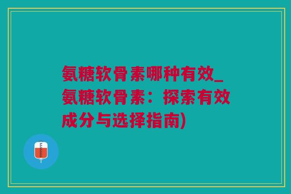 氨糖软骨素哪种有效_氨糖软骨素：探索有效成分与选择指南)