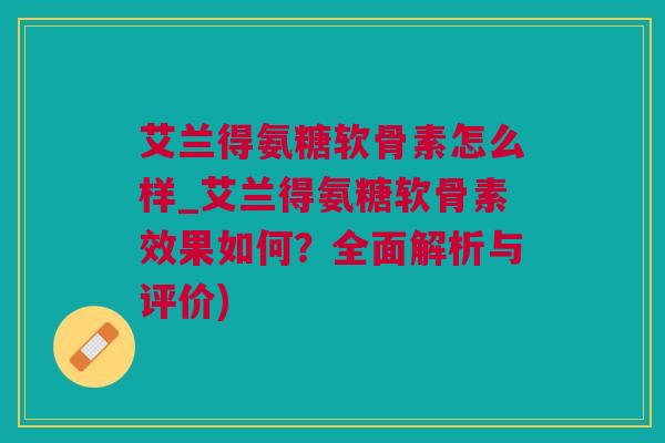 艾兰得氨糖软骨素怎么样_艾兰得氨糖软骨素效果如何？全面解析与评价)