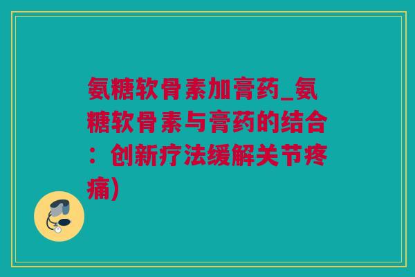 氨糖软骨素加膏药_氨糖软骨素与膏药的结合：创新疗法缓解关节疼痛)