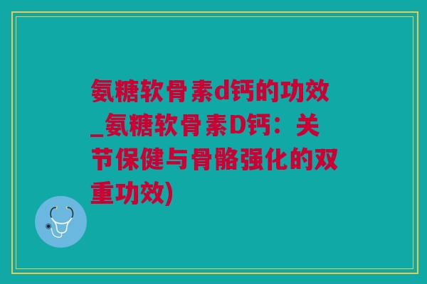 氨糖软骨素d钙的功效_氨糖软骨素D钙：关节保健与骨骼强化的双重功效)