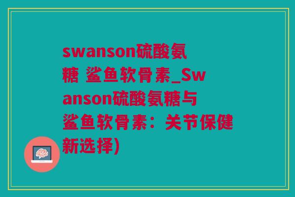 swanson硫酸氨糖 鲨鱼软骨素_Swanson硫酸氨糖与鲨鱼软骨素：关节保健新选择)
