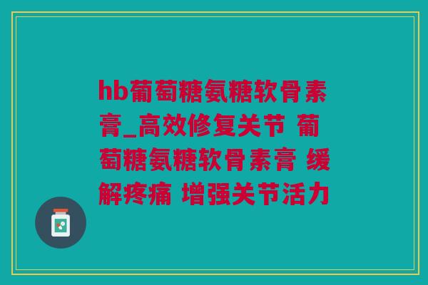 hb葡萄糖氨糖软骨素膏_高效修复关节 葡萄糖氨糖软骨素膏 缓解疼痛 增强关节活力