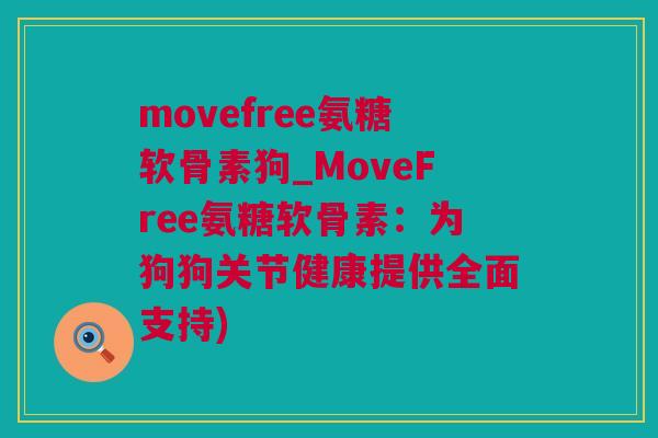 movefree氨糖软骨素狗_MoveFree氨糖软骨素：为狗狗关节健康提供全面支持)
