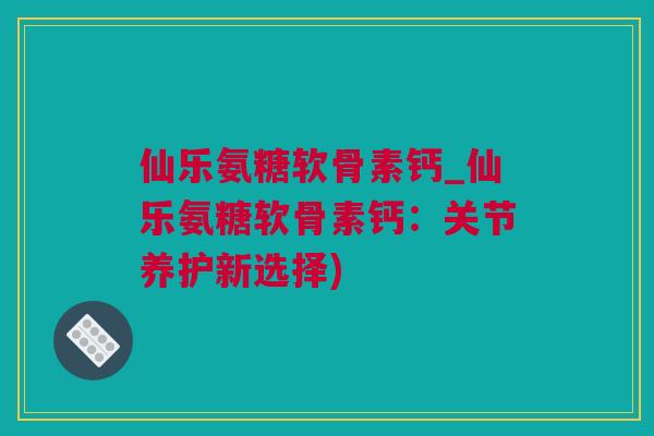 仙乐氨糖软骨素钙_仙乐氨糖软骨素钙：关节养护新选择)