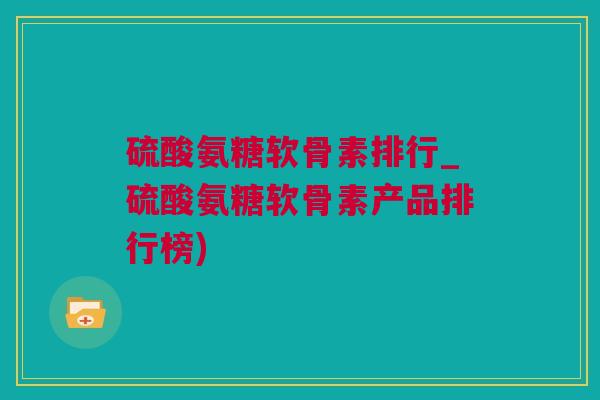 硫酸氨糖软骨素排行_硫酸氨糖软骨素产品排行榜)