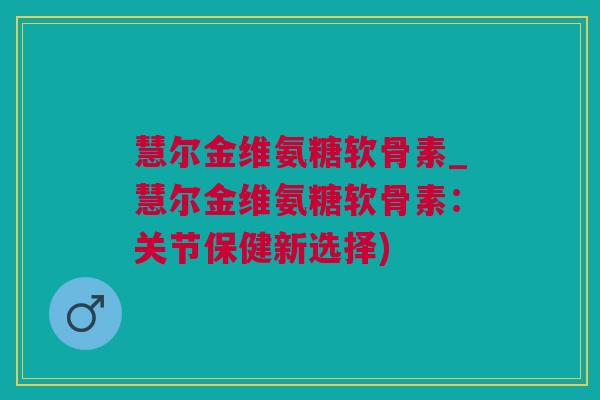 慧尔金维氨糖软骨素_慧尔金维氨糖软骨素：关节保健新选择)