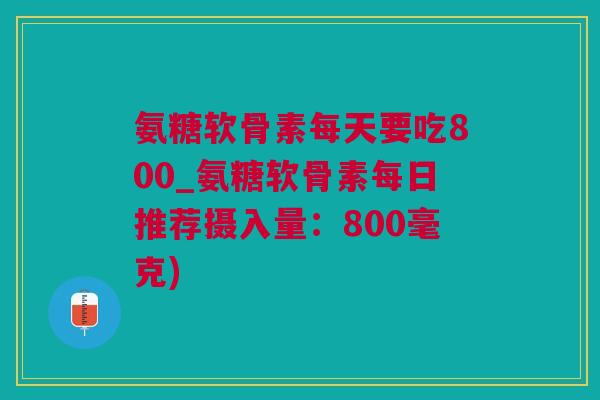 氨糖软骨素每天要吃800_氨糖软骨素每日推荐摄入量：800毫克)