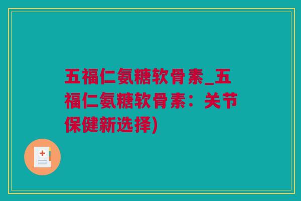 五福仁氨糖软骨素_五福仁氨糖软骨素：关节保健新选择)