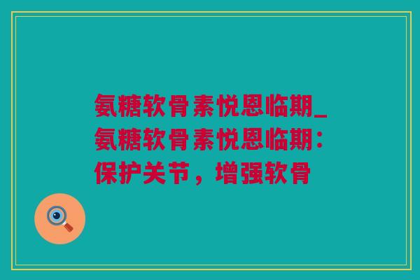 氨糖软骨素悦恩临期_氨糖软骨素悦恩临期：保护关节，增强软骨