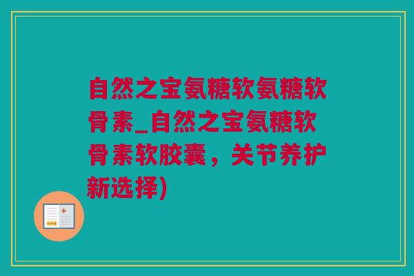 自然之宝氨糖软氨糖软骨素_自然之宝氨糖软骨素软胶囊，关节养护新选择)