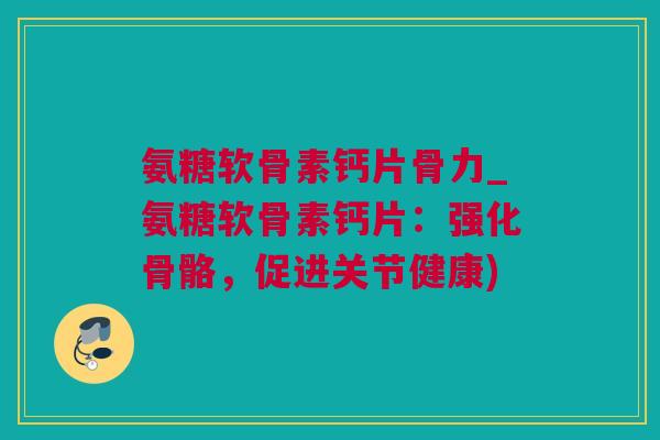 氨糖软骨素钙片骨力_氨糖软骨素钙片：强化骨骼，促进关节健康)