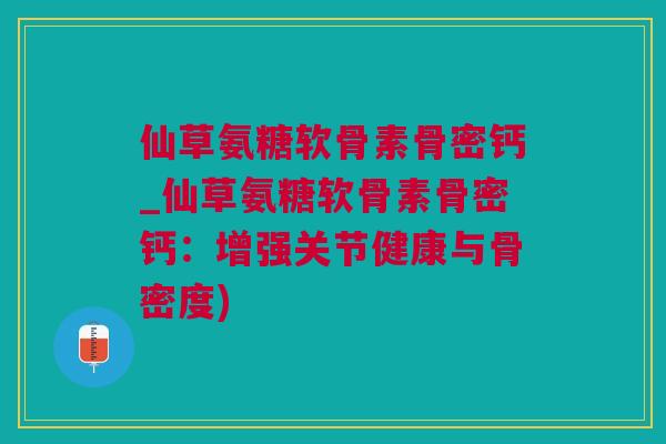 仙草氨糖软骨素骨密钙_仙草氨糖软骨素骨密钙：增强关节健康与骨密度)