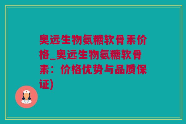 奥远生物氨糖软骨素价格_奥远生物氨糖软骨素：价格优势与品质保证)