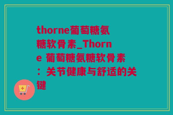 thorne葡萄糖氨糖软骨素_Thorne 葡萄糖氨糖软骨素：关节健康与舒适的关键