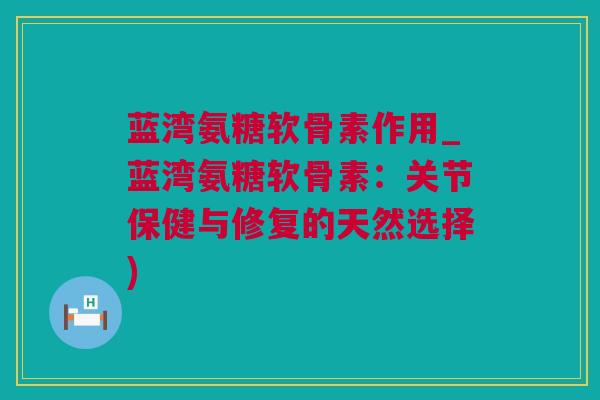 蓝湾氨糖软骨素作用_蓝湾氨糖软骨素：关节保健与修复的天然选择)