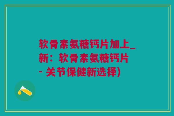 软骨素氨糖钙片加上_新：软骨素氨糖钙片 - 关节保健新选择)