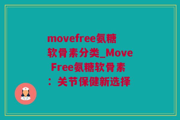 movefree氨糖软骨素分类_Move Free氨糖软骨素：关节保健新选择