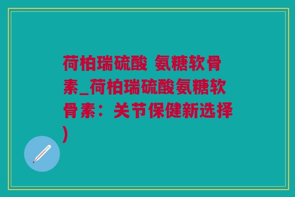 荷柏瑞硫酸 氨糖软骨素_荷柏瑞硫酸氨糖软骨素：关节保健新选择)