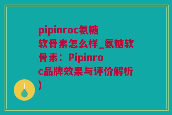 pipinroc氨糖软骨素怎么样_氨糖软骨素：Pipinroc品牌效果与评价解析)