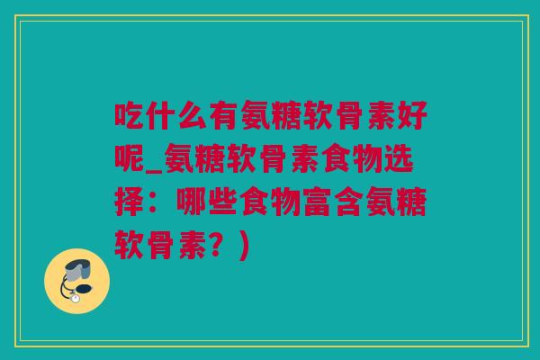 吃什么有氨糖软骨素好呢_氨糖软骨素食物选择：哪些食物富含氨糖软骨素？)