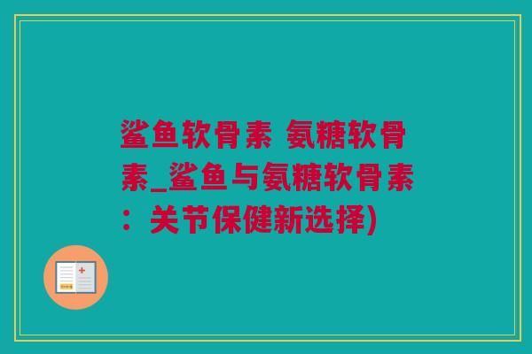 鲨鱼软骨素 氨糖软骨素_鲨鱼与氨糖软骨素：关节保健新选择)