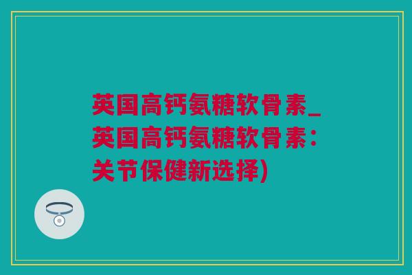 英国高钙氨糖软骨素_英国高钙氨糖软骨素：关节保健新选择)