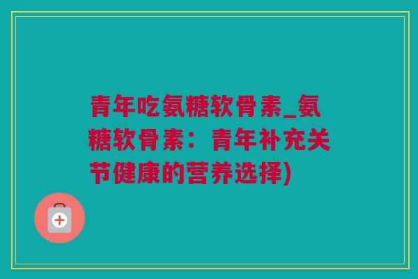 青年吃氨糖软骨素_氨糖软骨素：青年补充关节健康的营养选择)