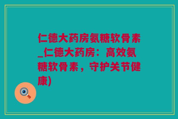 仁德大药房氨糖软骨素_仁德大药房：高效氨糖软骨素，守护关节健康)