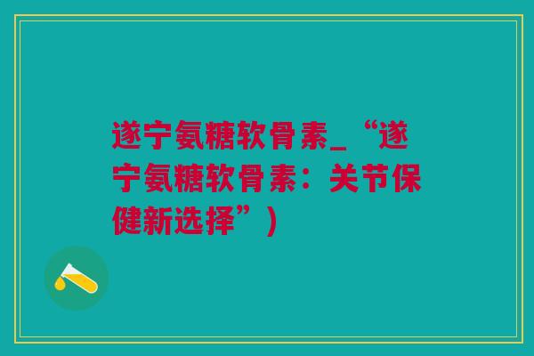 遂宁氨糖软骨素_“遂宁氨糖软骨素：关节保健新选择”)