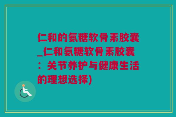 仁和的氨糖软骨素胶囊_仁和氨糖软骨素胶囊：关节养护与健康生活的理想选择)