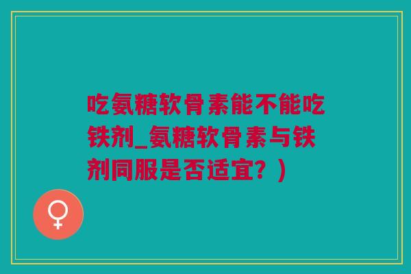 吃氨糖软骨素能不能吃铁剂_氨糖软骨素与铁剂同服是否适宜？)