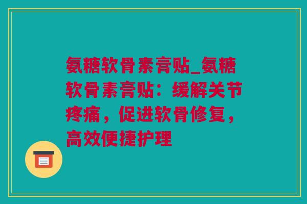 氨糖软骨素膏贴_氨糖软骨素膏贴：缓解关节疼痛，促进软骨修复，高效便捷护理