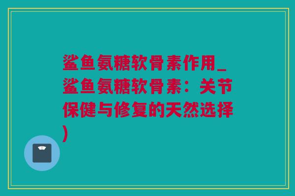 鲨鱼氨糖软骨素作用_鲨鱼氨糖软骨素：关节保健与修复的天然选择)