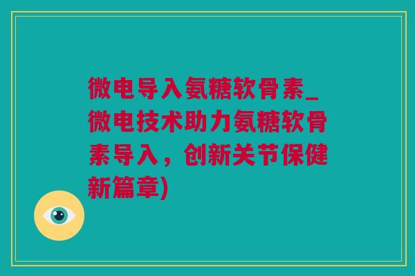 微电导入氨糖软骨素_微电技术助力氨糖软骨素导入，创新关节保健新篇章)