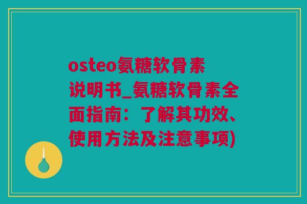 osteo氨糖软骨素说明书_氨糖软骨素全面指南：了解其功效、使用方法及注意事项)