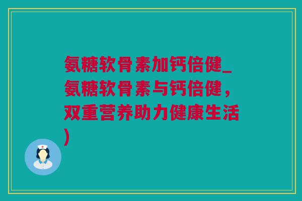 氨糖软骨素加钙倍健_氨糖软骨素与钙倍健，双重营养助力健康生活)