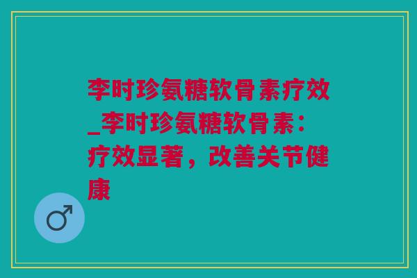 李时珍氨糖软骨素疗效_李时珍氨糖软骨素：疗效显著，改善关节健康