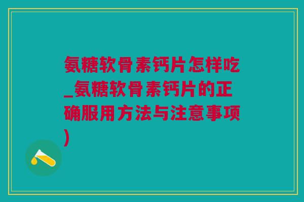 氨糖软骨素钙片怎样吃_氨糖软骨素钙片的正确服用方法与注意事项)