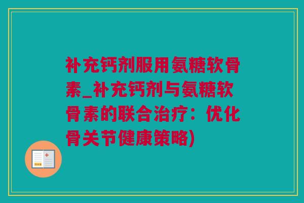 补充钙剂服用氨糖软骨素_补充钙剂与氨糖软骨素的联合治疗：优化骨关节健康策略)