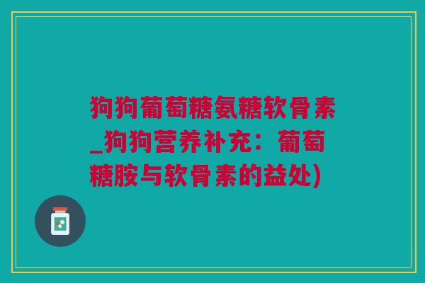 狗狗葡萄糖氨糖软骨素_狗狗营养补充：葡萄糖胺与软骨素的益处)