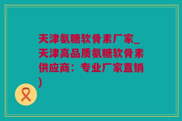 天津氨糖软骨素厂家_天津高品质氨糖软骨素供应商：专业厂家直销)