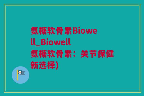 氨糖软骨素Biowell_Biowell氨糖软骨素：关节保健新选择)