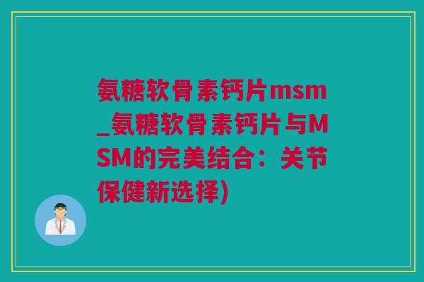 氨糖软骨素钙片msm_氨糖软骨素钙片与MSM的完美结合：关节保健新选择)