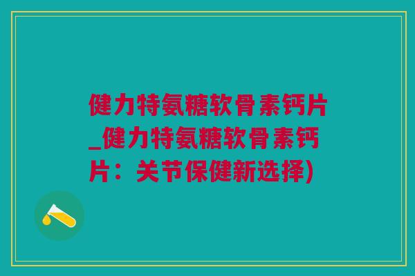 健力特氨糖软骨素钙片_健力特氨糖软骨素钙片：关节保健新选择)