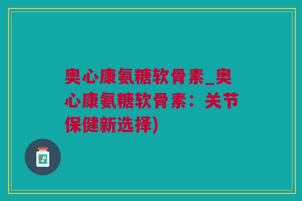 奥心康氨糖软骨素_奥心康氨糖软骨素：关节保健新选择)