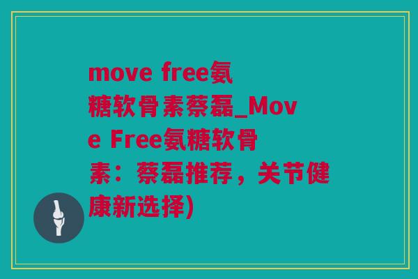 move free氨糖软骨素蔡磊_Move Free氨糖软骨素：蔡磊推荐，关节健康新选择)