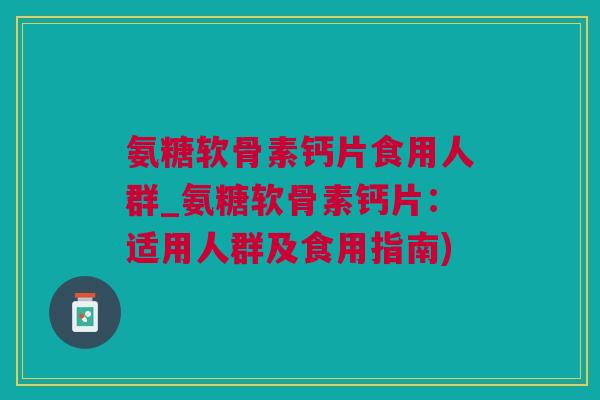 氨糖软骨素钙片食用人群_氨糖软骨素钙片：适用人群及食用指南)