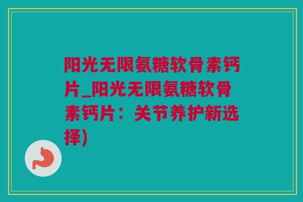 阳光无限氨糖软骨素钙片_阳光无限氨糖软骨素钙片：关节养护新选择)